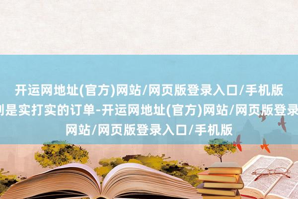 开运网地址(官方)网站/网页版登录入口/手机版而证据订单则是实打实的订单-开运网地址(官方)网站/网页版登录入口/手机版