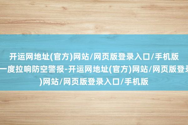 开运网地址(官方)网站/网页版登录入口/手机版拉蒙机场隔壁一度拉响防空警报-开运网地址(官方)网站/网页版登录入口/手机版