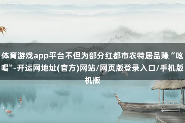 体育游戏app平台不但为部分红都市农特居品赚“吆喝〞-开运网地址(官方)网站/网页版登录入口/手机版