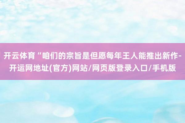 开云体育“咱们的宗旨是但愿每年王人能推出新作-开运网地址(官方)网站/网页版登录入口/手机版