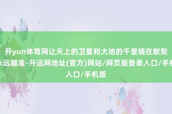 开yun体育网让天上的卫星和大地的千里镜在默契中永远瞄准-开运网地址(官方)网站/网页版登录入口/手机版