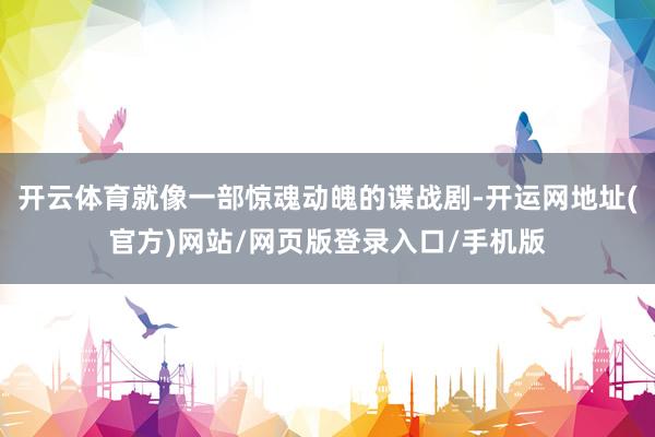开云体育就像一部惊魂动魄的谍战剧-开运网地址(官方)网站/网页版登录入口/手机版