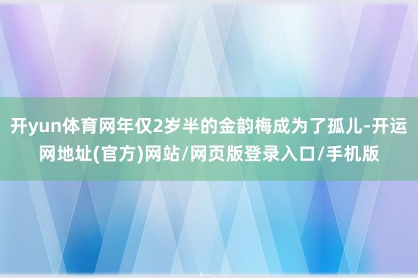 开yun体育网年仅2岁半的金韵梅成为了孤儿-开运网地址(官方)网站/网页版登录入口/手机版