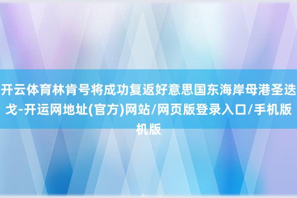 开云体育林肯号将成功复返好意思国东海岸母港圣迭戈-开运网地址(官方)网站/网页版登录入口/手机版