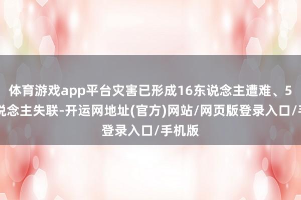 体育游戏app平台灾害已形成16东说念主遭难、546东说念主失联-开运网地址(官方)网站/网页版登录入口/手机版