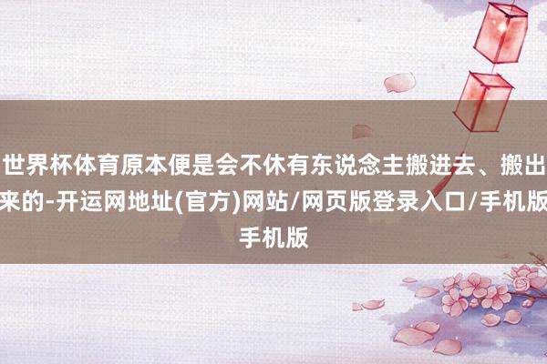 世界杯体育原本便是会不休有东说念主搬进去、搬出来的-开运网地址(官方)网站/网页版登录入口/手机版
