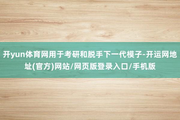 开yun体育网用于考研和脱手下一代模子-开运网地址(官方)网站/网页版登录入口/手机版