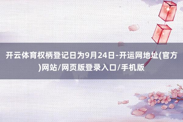 开云体育权柄登记日为9月24日-开运网地址(官方)网站/网页版登录入口/手机版