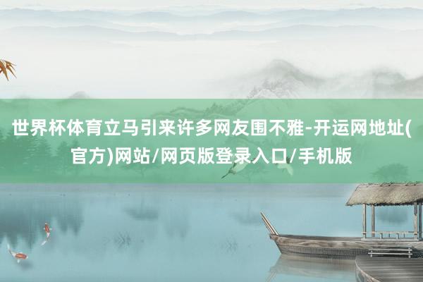 世界杯体育立马引来许多网友围不雅-开运网地址(官方)网站/网页版登录入口/手机版