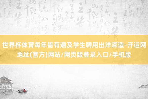 世界杯体育每年皆有遍及学生聘用出洋深造-开运网地址(官方)网站/网页版登录入口/手机版