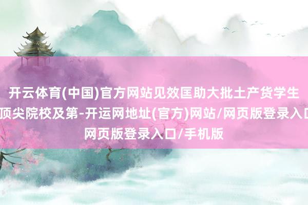 开云体育(中国)官方网站见效匡助大批土产货学生取得寰宇顶尖院校及第-开运网地址(官方)网站/网页版登录入口/手机版