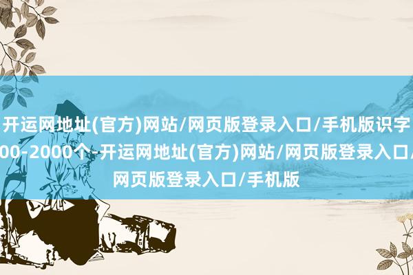 开运网地址(官方)网站/网页版登录入口/手机版识字量达1500-2000个-开运网地址(官方)网站/网页版登录入口/手机版