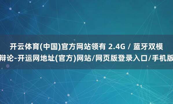 开云体育(中国)官方网站领有 2.4G / 蓝牙双模辩论-开运网地址(官方)网站/网页版登录入口/手机版