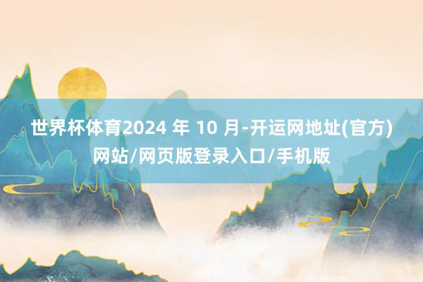 世界杯体育2024 年 10 月-开运网地址(官方)网站/网页版登录入口/手机版
