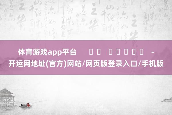 体育游戏app平台      		  					  -开运网地址(官方)网站/网页版登录入口/手机版