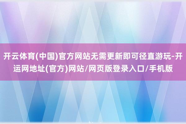 开云体育(中国)官方网站无需更新即可径直游玩-开运网地址(官方)网站/网页版登录入口/手机版