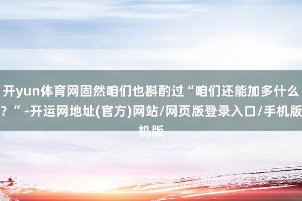 开yun体育网固然咱们也斟酌过“咱们还能加多什么？”-开运网地址(官方)网站/网页版登录入口/手机版