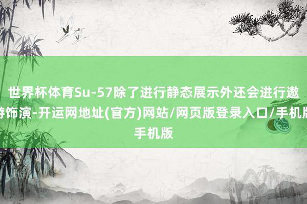 世界杯体育Su-57除了进行静态展示外还会进行遨游饰演-开运网地址(官方)网站/网页版登录入口/手机版