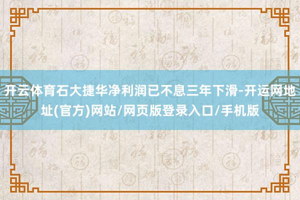 开云体育石大捷华净利润已不息三年下滑-开运网地址(官方)网站/网页版登录入口/手机版
