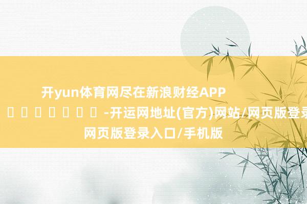 开yun体育网尽在新浪财经APP            													-开运网地址(官方)网站/网页版登录入口/手机版