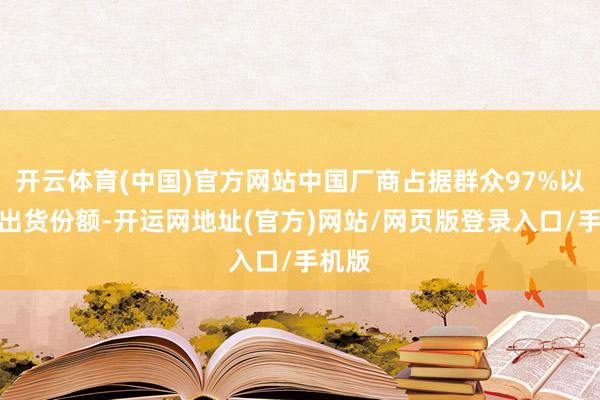 开云体育(中国)官方网站中国厂商占据群众97%以上的出货份额-开运网地址(官方)网站/网页版登录入口/手机版