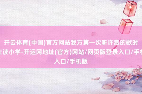 开云体育(中国)官方网站我方第一次听许嵩的歌时还在读小学-开运网地址(官方)网站/网页版登录入口/手机版