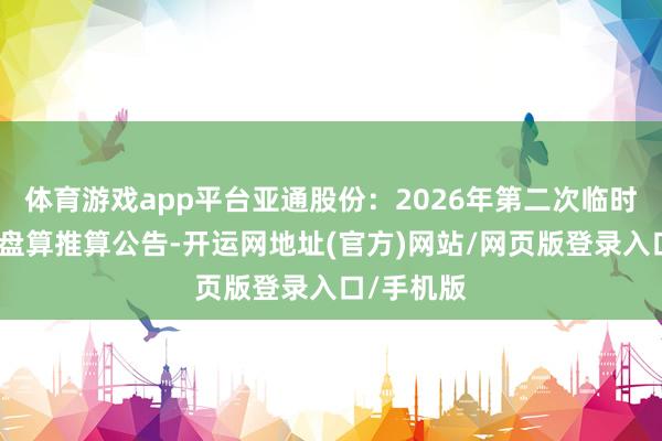 体育游戏app平台亚通股份：2026年第二次临时激动会有盘算推算公告-开运网地址(官方)网站/网页版登录入口/手机版