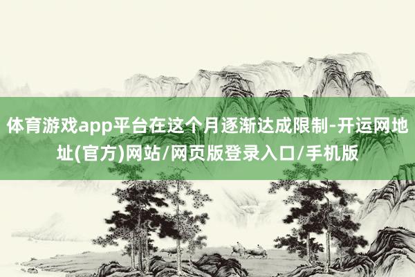 体育游戏app平台在这个月逐渐达成限制-开运网地址(官方)网站/网页版登录入口/手机版