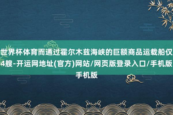 世界杯体育而通过霍尔木兹海峡的巨额商品运载船仅4艘-开运网地址(官方)网站/网页版登录入口/手机版