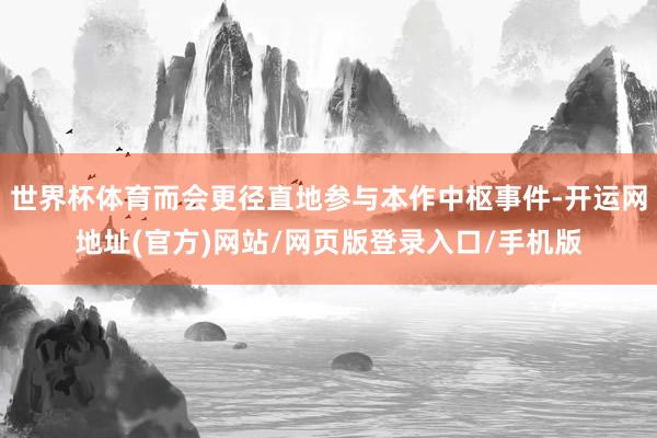 世界杯体育而会更径直地参与本作中枢事件-开运网地址(官方)网站/网页版登录入口/手机版