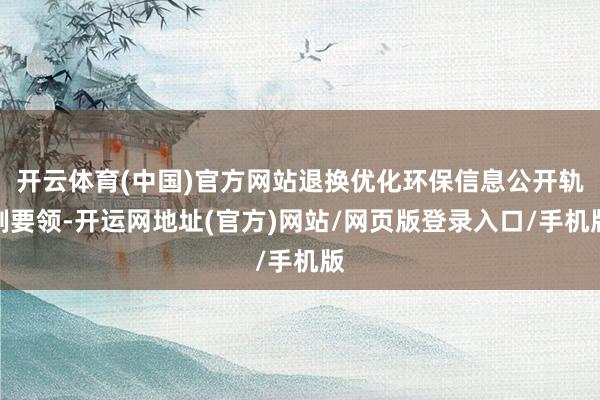 开云体育(中国)官方网站退换优化环保信息公开轨制要领-开运网地址(官方)网站/网页版登录入口/手机版