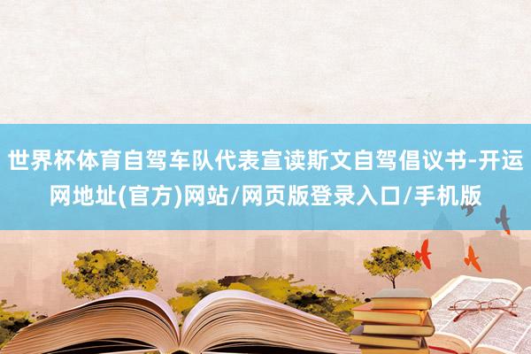 世界杯体育自驾车队代表宣读斯文自驾倡议书-开运网地址(官方)网站/网页版登录入口/手机版