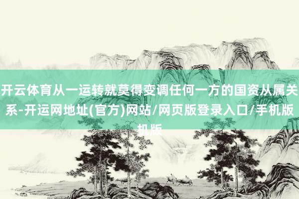 开云体育从一运转就莫得变调任何一方的国资从属关系-开运网地址(官方)网站/网页版登录入口/手机版