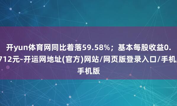 开yun体育网同比着落59.58%;基本每股收益0.0712元-开运网地址(官方)网站/网页版登录入口/手机版