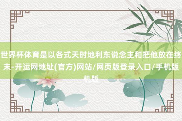 世界杯体育是以各式天时地利东说念主和把他放在终末-开运网地址(官方)网站/网页版登录入口/手机版