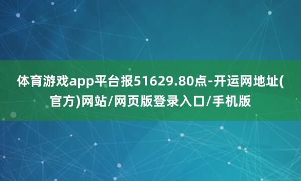 体育游戏app平台报51629.80点-开运网地址(官方)网站/网页版登录入口/手机版