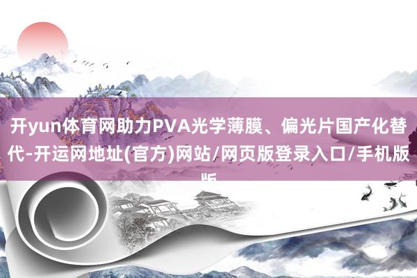 开yun体育网助力PVA光学薄膜、偏光片国产化替代-开运网地址(官方)网站/网页版登录入口/手机版