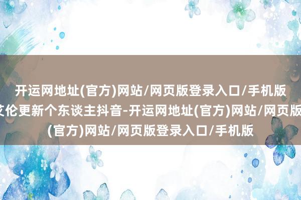 开运网地址(官方)网站/网页版登录入口/手机版广州男篮球星郭艾伦更新个东谈主抖音-开运网地址(官方)网站/网页版登录入口/手机版