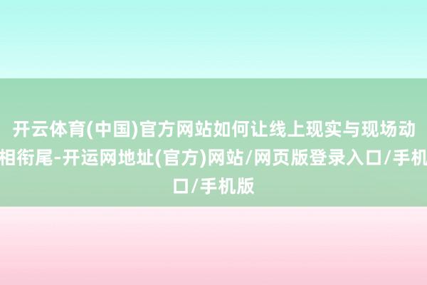 开云体育(中国)官方网站如何让线上现实与现场动线相衔尾-开运网地址(官方)网站/网页版登录入口/手机版