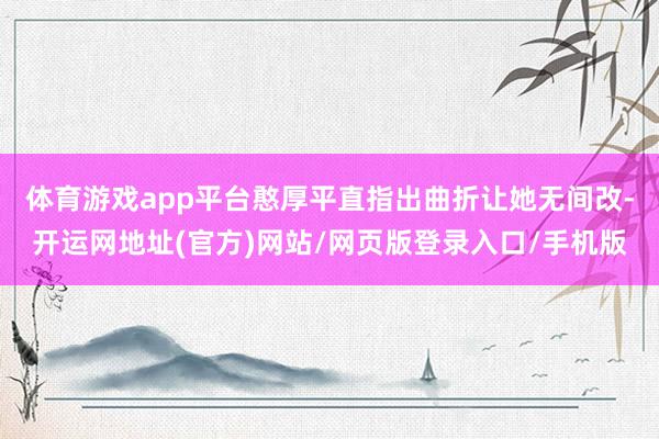 体育游戏app平台憨厚平直指出曲折让她无间改-开运网地址(官方)网站/网页版登录入口/手机版