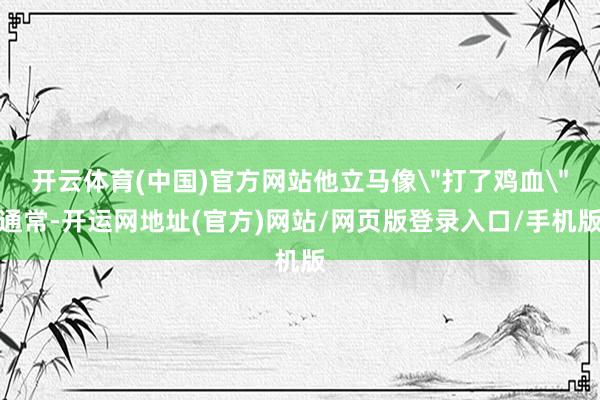 开云体育(中国)官方网站他立马像