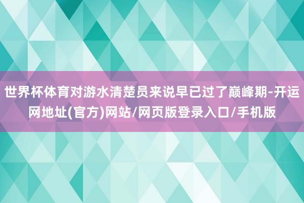 世界杯体育对游水清楚员来说早已过了巅峰期-开运网地址(官方)网站/网页版登录入口/手机版
