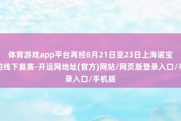 体育游戏app平台再经8月21日至23日上海诺宝中心的线下复赛-开运网地址(官方)网站/网页版登录入口/手机版
