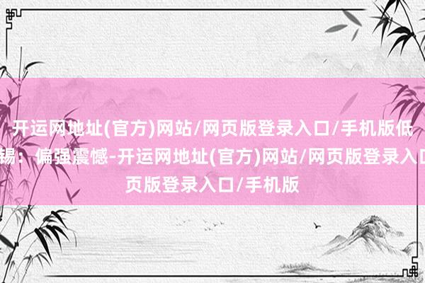 开运网地址(官方)网站/网页版登录入口/手机版低位震憾；锡：偏强震憾-开运网地址(官方)网站/网页版登录入口/手机版