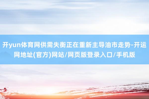 开yun体育网供需失衡正在重新主导油市走势-开运网地址(官方)网站/网页版登录入口/手机版