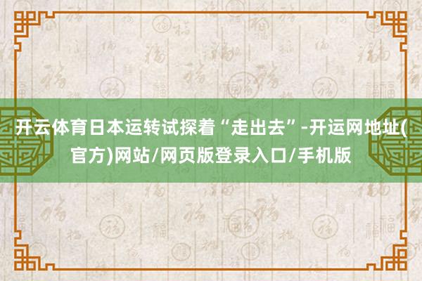 开云体育日本运转试探着“走出去”-开运网地址(官方)网站/网页版登录入口/手机版
