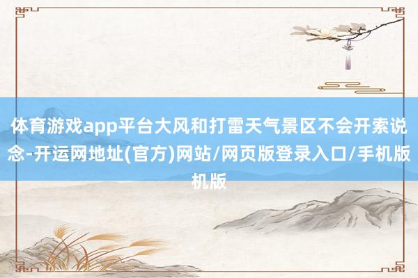 体育游戏app平台大风和打雷天气景区不会开索说念-开运网地址(官方)网站/网页版登录入口/手机版