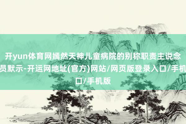 开yun体育网嫣然天神儿童病院的别称职责主说念主员默示-开运网地址(官方)网站/网页版登录入口/手机版