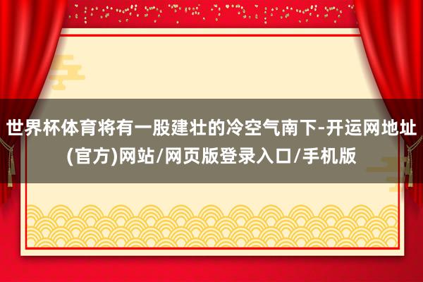 世界杯体育将有一股建壮的冷空气南下-开运网地址(官方)网站/网页版登录入口/手机版