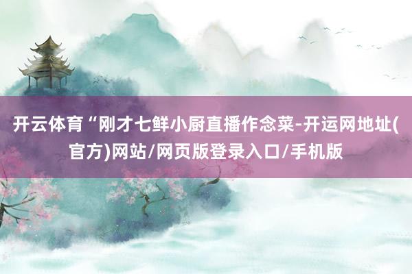 开云体育“刚才七鲜小厨直播作念菜-开运网地址(官方)网站/网页版登录入口/手机版
